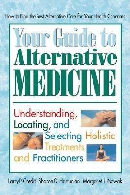 Your Guide to Alternative Medicine: Understanding, Locating, and Selecting Holistic Treatments and Practitioners by Credit, Larry P.