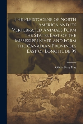 The Pleistocene of North America and its Vertebrated Animals Form the States East of the Mississippi River and Form the Canadian Provinces East of Lon by Hay, Oliver Perry