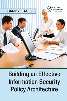 Building an Effective Information Security Policy Architecture by Bacik, Sandy