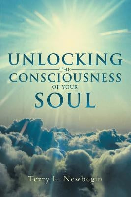 Unlocking the Consciousness of Your Soul by Newbegin, Terry L.