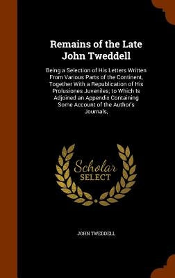 Remains of the Late John Tweddell: Being a Selection of His Letters Written From Various Parts of the Continent, Together With a Republication of His by Tweddell, John