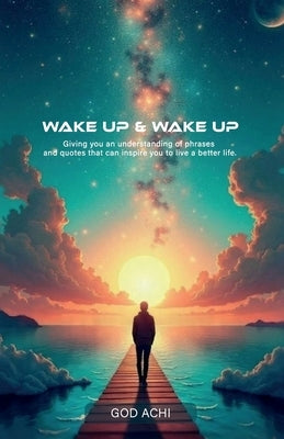 Wake Up & Wake Up, Giving you an understanding of phrases and quotes that can inspire you to live a better life by Achi, God
