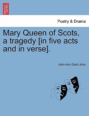 Mary Queen of Scots, a Tragedy [In Five Acts and in Verse]. by Saint John, John Hon