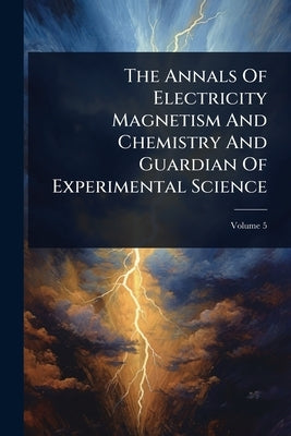 The Annals Of Electricity Magnetism And Chemistry And Guardian Of Experimental Science by Anonymous
