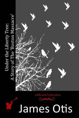 Under the Liberty Tree: A Story of The 'Boston Massacre' by Otis, James