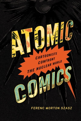 Atomic Comics: Cartoonists Confront the Nuclear World by Szasz, Ferenc Morton
