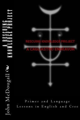 A RESCUING KNOWLEDGE Project, A Cagliastro Endeavor: Primer and Language Lessons in English and Cree by Glass, E. B.