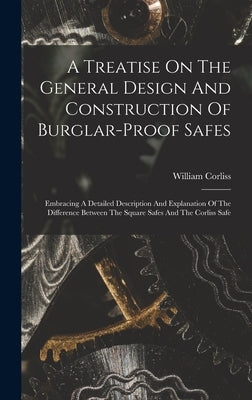 A Treatise On The General Design And Construction Of Burglar-proof Safes: Embracing A Detailed Description And Explanation Of The Difference Between T by Corliss, William
