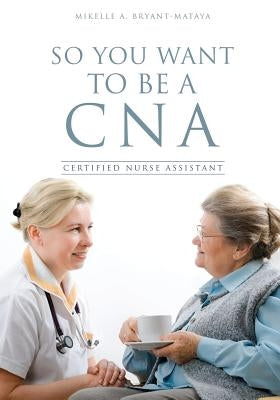 So You Want to Be a CNA by Bryant-Mataya, Mikelle A.