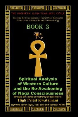 The Prophetic 12,594-Year Benu Cycle: Encoding the Consciousness of Higher Peace through the Divine Union of Masculine and Feminine Energy Book 3: Spi by Kwatamani, High Priest