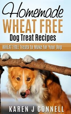Homemade Wheat Free Dog Treat Recipes: Wheat Free Treats to Make for Your Dog by Connell, Karen J.