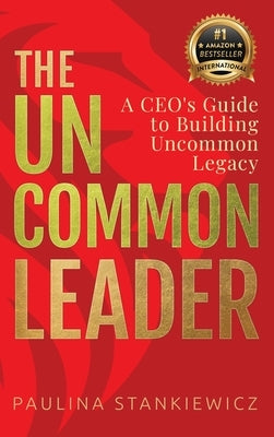 The Uncommon Leader: A CEO's Guide to Building Uncommon Legacy by Stankiewicz, Paulina