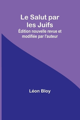 Le Salut par les Juifs; Édition nouvelle revue et modifiée par l'auteur by Bloy, Léon