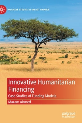 Innovative Humanitarian Financing: Case Studies of Funding Models by Ahmed, Maram