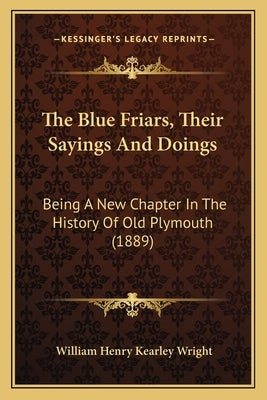 The Blue Friars, Their Sayings And Doings: Being A New Chapter In The History Of Old Plymouth (1889) by Wright, William Henry Kearley