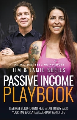 Passive Income Playbook: Leverage Build-To-Rent Real Estate to Buy Back Your Time & Create a Legendary Family Life by Sheils, Jim