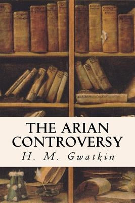 The Arian Controversy by Gwatkin, H. M.
