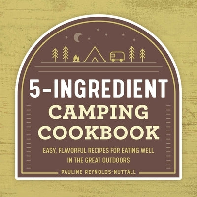 5-Ingredient Camping Cookbook: Easy, Flavorful Recipes for Eating Well in the Great Outdoors by Reynolds-Nuttall, Pauline