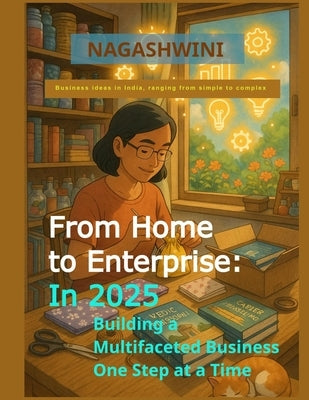 From Home to Enterprise: In 2025 Building a Multifaceted Business One Step at a Time: Business ideas in India, ranging from simple to complex by N, Nagashwini