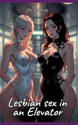 Lesbian sex in an Elevator: Sexy Erotic Stories for Adults Illustrated with Hentai Pictures - Naked Illustrations by White, Emily