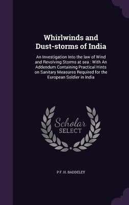 Whirlwinds and Dust-storms of India: An Investigation Into the law of Wind and Revolving Storms at sea: With An Addendum Containing Practical Hints on by Baddeley, P. F. H.