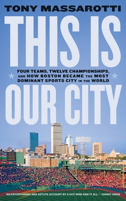 This Is Our City: Four Teams, Twelve Championships, and How Boston Became the Most Dominant Sports City in the World by Massarotti, Tony