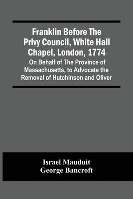 Franklin Before The Privy Council, White Hall Chapel, London, 1774: On Behalf Of The Province Of Massachusetts, To Advocate The Removal Of Hutchinson by Mauduit, Israel