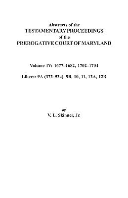 Abstracts of the Testamentary Proceedings of the Prerogative Court of Maryland. Volume IV: 1677-1682, 1702-1704. Libers: 9a (372-524), 9b, 10, 11, 12a by Skinner, Vernon L., Jr.