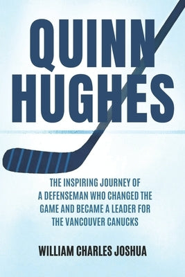 Quinn Hughes: The Inspiring Journey of a Defenseman Who Changed the Game and Became a Leader for the Vancouver Canucks by Joshua, William Charles