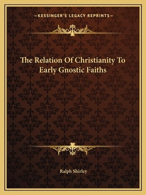 The Relation Of Christianity To Early Gnostic Faiths by Shirley, Ralph