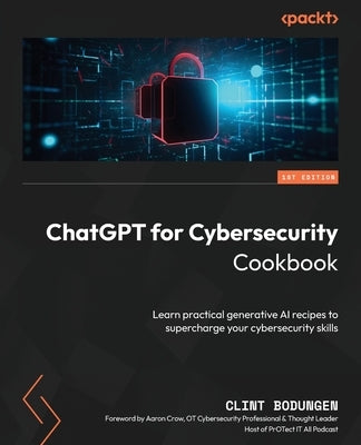 ChatGPT for Cybersecurity Cookbook: Learn practical generative AI recipes to supercharge your cybersecurity skills by Bodungen, Clint
