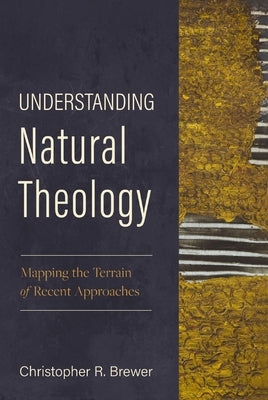 Understanding Natural Theology: Mapping the Terrain of Recent Approaches by Brewer, Christopher R.