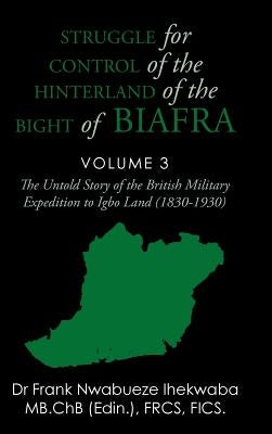 Struggle for Control of the Hinterland of the Bight of Biafra: The Untold Story of the British Military Expedition to Igbo Land (1830-1930) by Ihekwaba, Frank Nwabueze