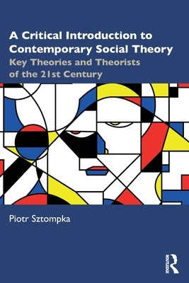 A Critical Introduction to Contemporary Social Theory: Key Theories and Theorists of the 21st Century by Sztompka, Piotr