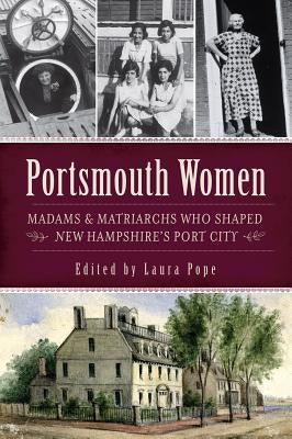 Portsmouth Women: Madams & Matriarchs Who Shaped New Hampshire's Port City by Pope, Laura