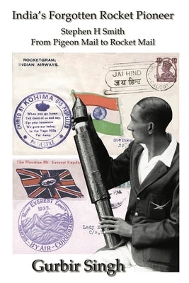India's Forgotten Rocket Pioneer: Stephen H Smith - From Pigeon Mail to Rocket Mail by Singh, Gurbir