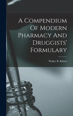 A Compendium Of Modern Pharmacy And Druggists' Formulary by Kilner, Walter B.
