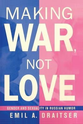 Making War, Not Love: Gender and Sexuality in Russian Humor by Draitser, Emil