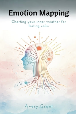 Emotion Mapping: Charting Your Inner Weather for Lasting Calm by Grant, Avery