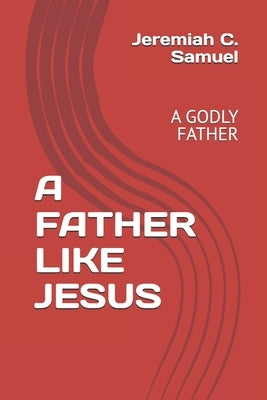 A Father Like Jesus: A Godly Father by Samuel, Jeremiah C.