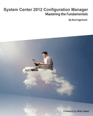 System Center 2012 Configuration Manager: Mastering the Fundamentals by Agerlund, Kent