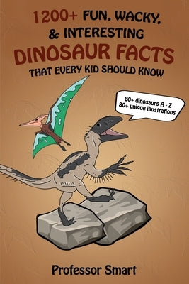 1200+ Fun, Wacky, & Interesting Dinosaur Facts That Every Kid Should Know: 80+ Dinosaurs A-Z with 80+ Unique Illustrations by Smart