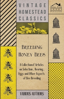 Breeding Honey Bees - A Collection of Articles on Selection, Rearing, Eggs and Other Aspects of Bee Breeding by Various