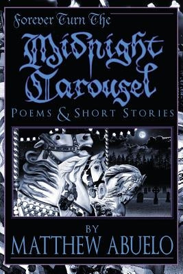Forever Turn The Midnight Carousel: Poems and Short Stories by Abuelo, Matthew