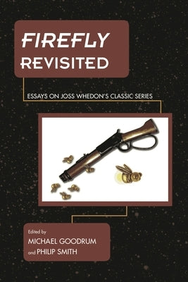 Firefly Revisited: Essays on Joss Whedon's Classic Series by Goodrum, Michael