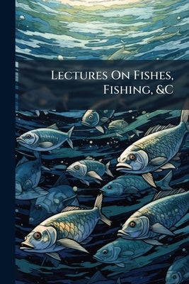 Lectures On Fishes, Fishing, &C: Delivered at the Fisheries Exhibition, Held at Truro, Cornwall by Anonymous
