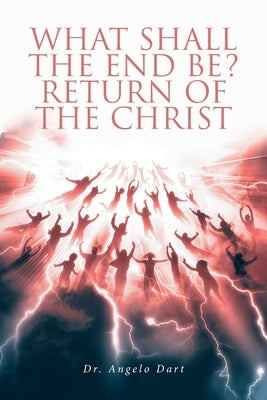 What Shall the End Be?: Return of the Christ by Dart, Angelo