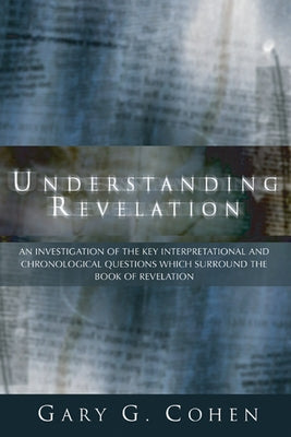 Understanding Revelation: An Investigation of the Key Interpretational and Chronoloical Questions Which Surround the Book of Revelation by Cohen, Gary