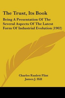 The Trust, Its Book: Being A Presentation Of The Several Aspects Of The Latest Form Of Industrial Evolution (1902) by Flint, Charles Ranlett