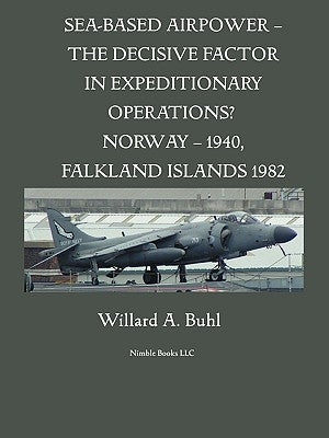 Sea-Based Airpower - The Decisive Factor in Expeditionary Operations? (Norway, 1940; Falkland Islands, 1982) by Buhl, Willard A.
